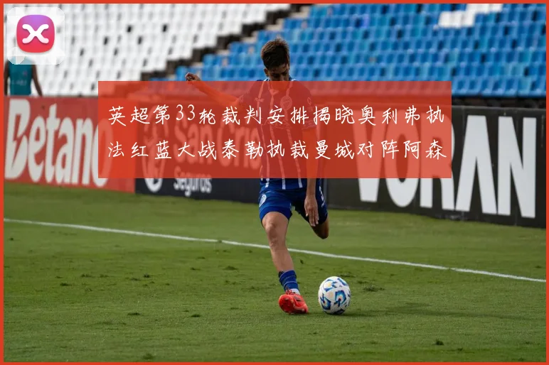 英超第33轮裁判安排揭晓奥利弗执法红蓝大战泰勒执裁曼城对阵阿森纳
