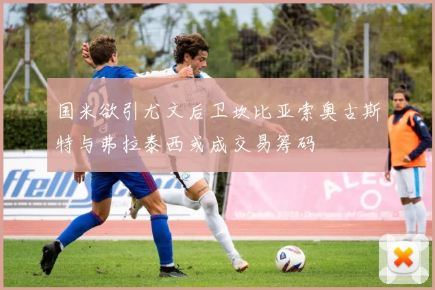 国米欲引尤文后卫坎比亚索奥古斯特与弗拉泰西或成交易筹码
