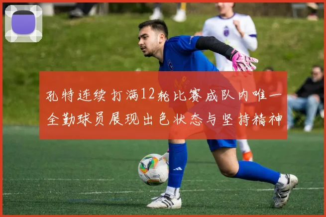 孔特连续打满12轮比赛成队内唯一全勤球员展现出色状态与坚持精神