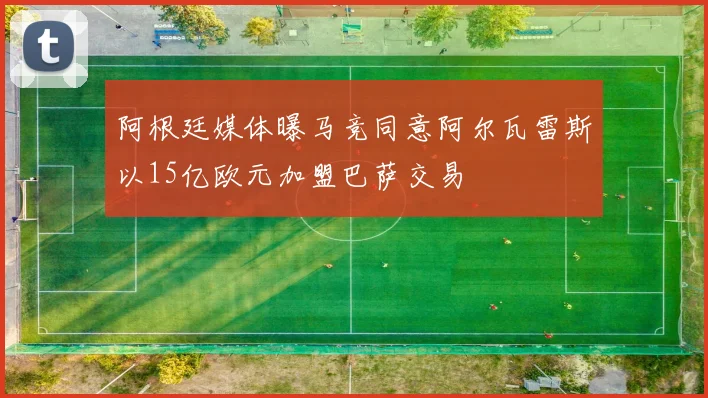 阿根廷媒体曝马竞同意阿尔瓦雷斯以15亿欧元加盟巴萨交易