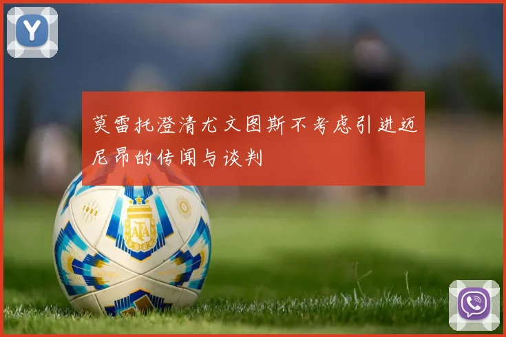 莫雷托澄清尤文图斯不考虑引进迈尼昂的传闻与谈判