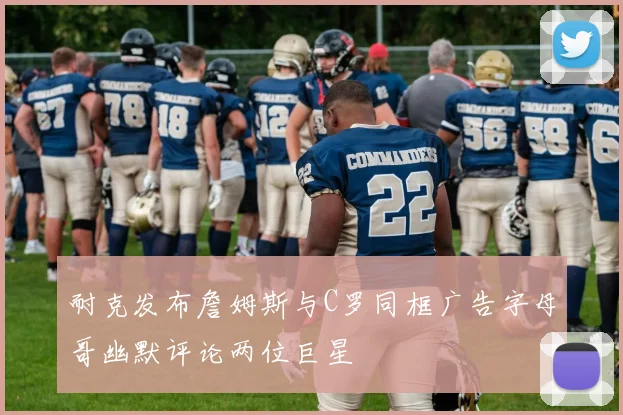 耐克发布詹姆斯与C罗同框广告字母哥幽默评论两位巨星