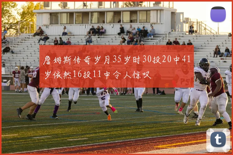 詹姆斯传奇岁月35岁时30投20中41岁依然16投11中令人惊叹
