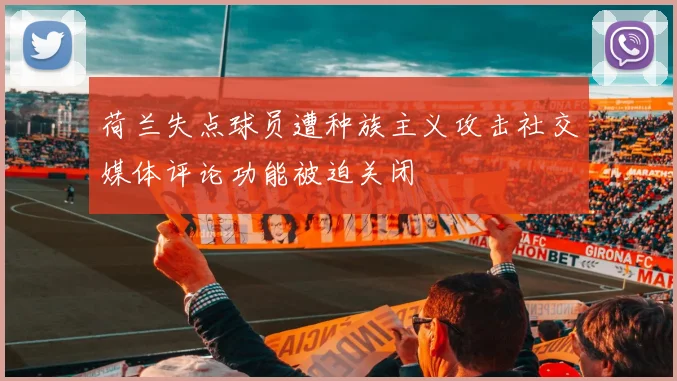 荷兰失点球员遭种族主义攻击社交媒体评论功能被迫关闭