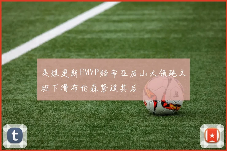 美媒更新FMVP赔率亚历山大领跑文班下滑布伦森紧追其后