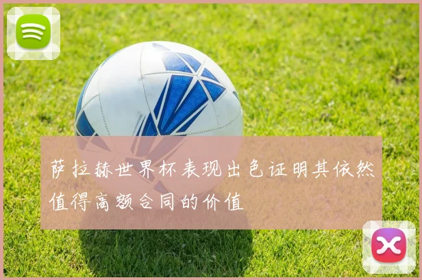 萨拉赫世界杯表现出色证明其依然值得高额合同的价值