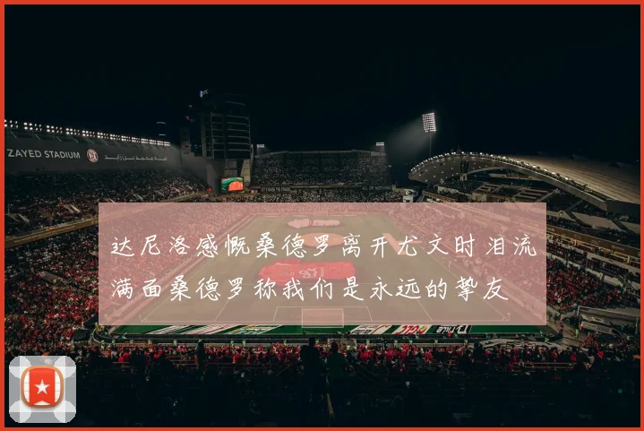 达尼洛感慨桑德罗离开尤文时泪流满面桑德罗称我们是永远的挚友