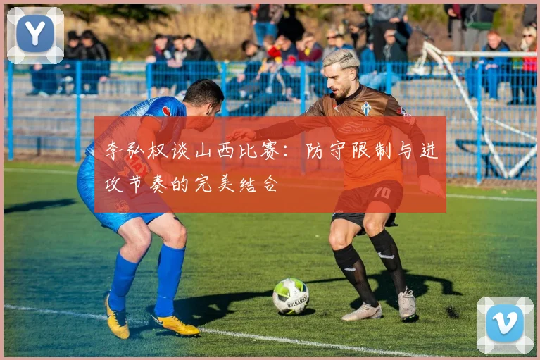 李弘权谈山西比赛：防守限制与进攻节奏的完美结合