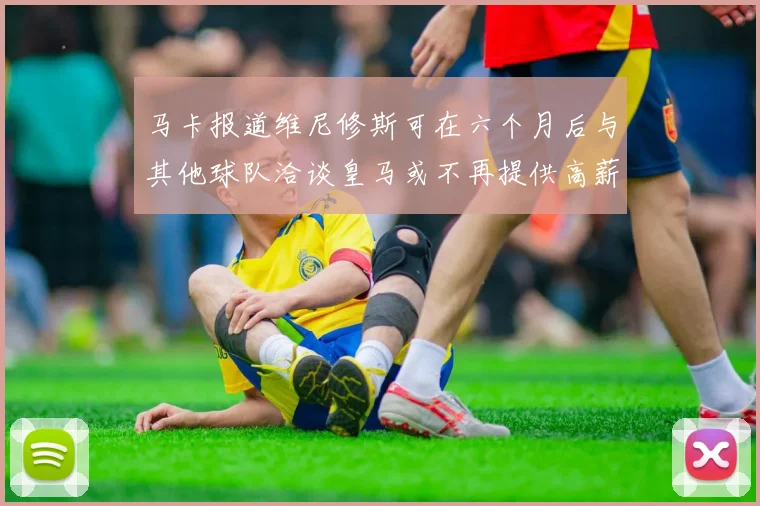 马卡报道维尼修斯可在六个月后与其他球队洽谈皇马或不再提供高薪合同