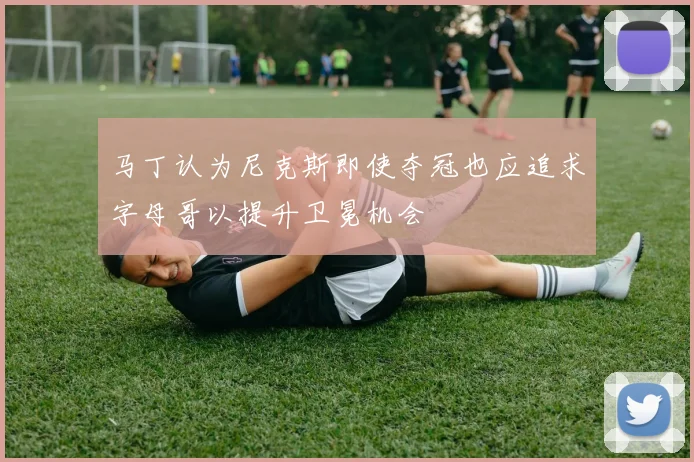 马丁认为尼克斯即使夺冠也应追求字母哥以提升卫冕机会