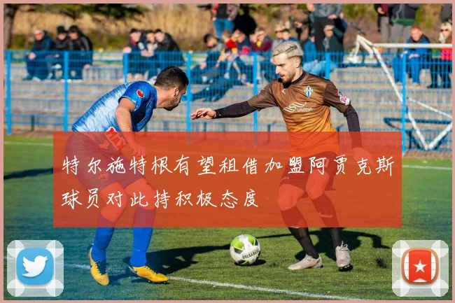 特尔施特根有望租借加盟阿贾克斯球员对此持积极态度