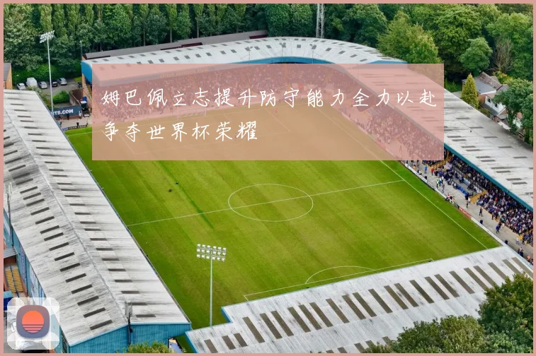 姆巴佩立志提升防守能力全力以赴争夺世界杯荣耀