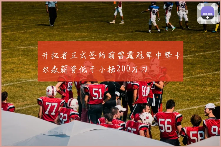 开拓者正式签约前雷霆冠军中锋卡尔森薪资低于小杨200万刀