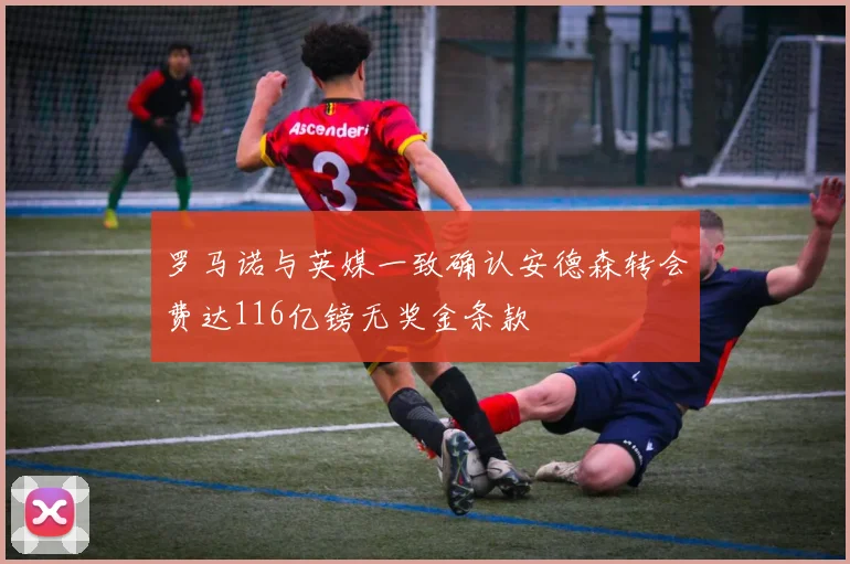 罗马诺与英媒一致确认安德森转会费达116亿镑无奖金条款