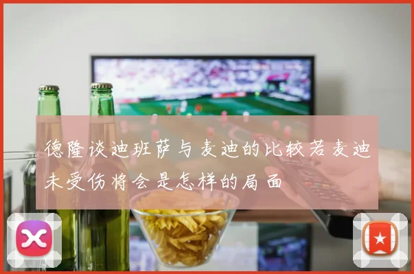 德隆谈迪班萨与麦迪的比较若麦迪未受伤将会是怎样的局面