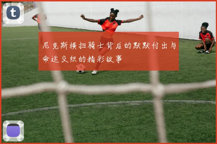 尼克斯横扫骑士背后的默默付出与命运交织的精彩故事