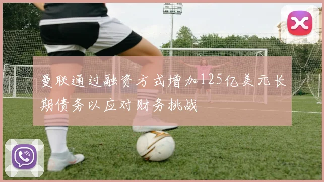 曼联通过融资方式增加125亿美元长期债务以应对财务挑战