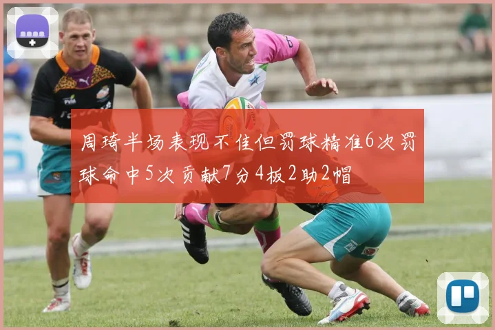 周琦半场表现不佳但罚球精准6次罚球命中5次贡献7分4板2助2帽