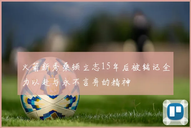 火箭新秀桑顿立志15年后被铭记全力以赴与永不言弃的精神
