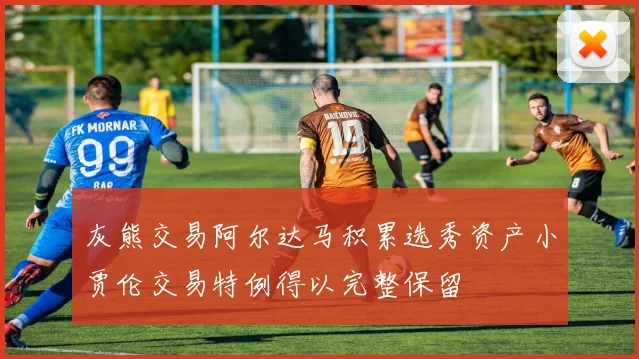 灰熊交易阿尔达马积累选秀资产小贾伦交易特例得以完整保留